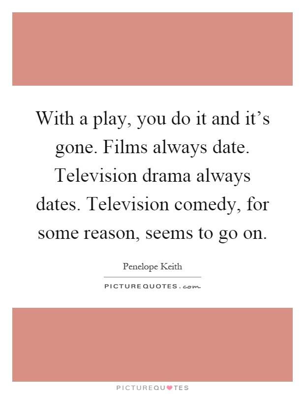 With a play, you do it and it's gone. Films always date. Television drama always dates. Television comedy, for some reason, seems to go on Picture Quote #1