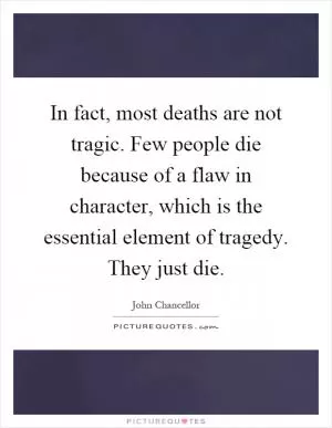 In fact, most deaths are not tragic. Few people die because of a flaw in character, which is the essential element of tragedy. They just die Picture Quote #1