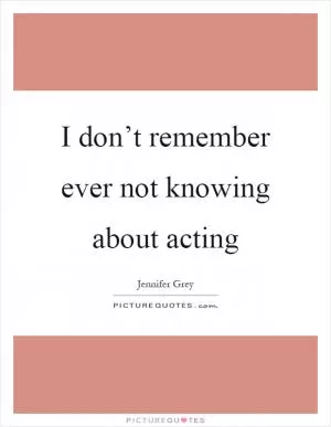 I don’t remember ever not knowing about acting Picture Quote #1
