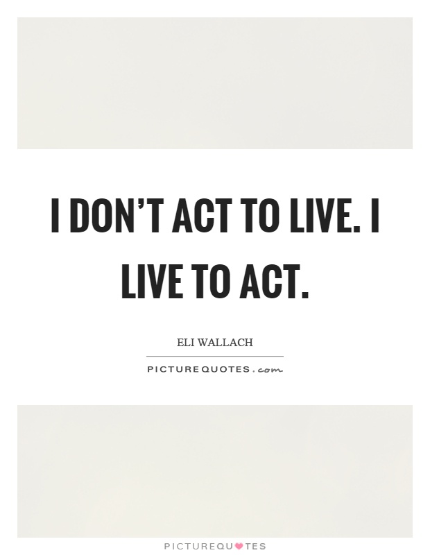 I don't act to live. I live to act Picture Quote #1