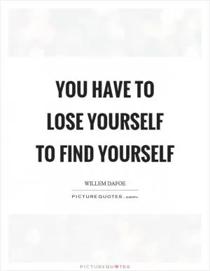 You have to lose yourself to find yourself Picture Quote #1