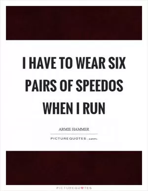 I have to wear six pairs of speedos when I run Picture Quote #1