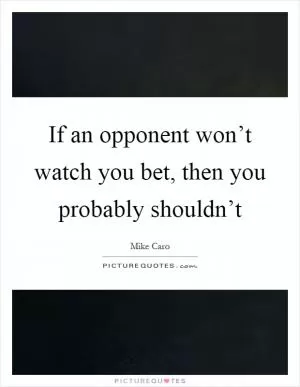 If an opponent won’t watch you bet, then you probably shouldn’t Picture Quote #1