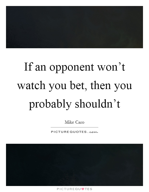 If an opponent won't watch you bet, then you probably shouldn't Picture Quote #1