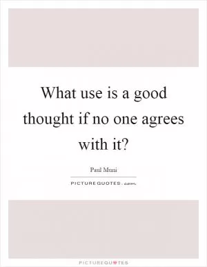 What use is a good thought if no one agrees with it? Picture Quote #1