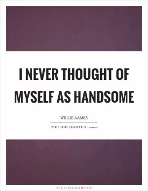 I never thought of myself as handsome Picture Quote #1