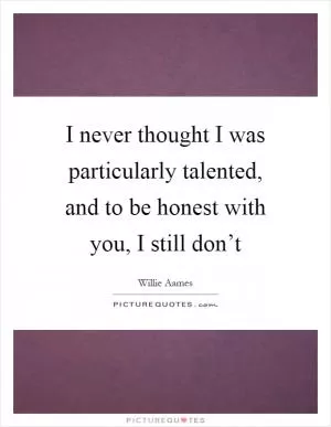 I never thought I was particularly talented, and to be honest with you, I still don’t Picture Quote #1