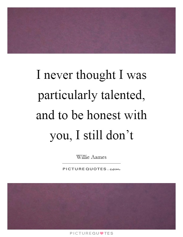 I never thought I was particularly talented, and to be honest with you, I still don't Picture Quote #1