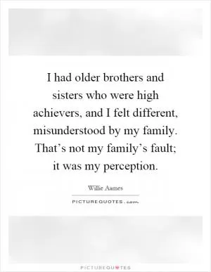 I had older brothers and sisters who were high achievers, and I felt different, misunderstood by my family. That’s not my family’s fault; it was my perception Picture Quote #1