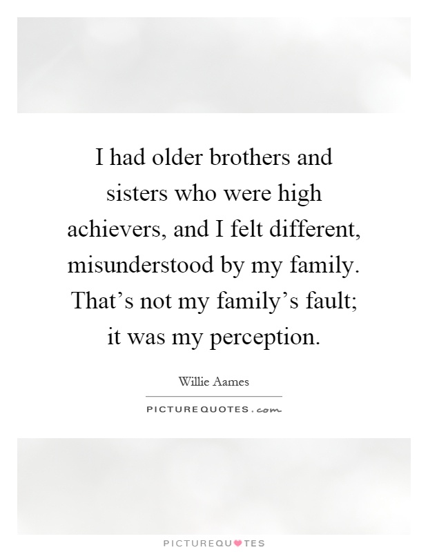 I had older brothers and sisters who were high achievers, and I felt different, misunderstood by my family. That's not my family's fault; it was my perception Picture Quote #1