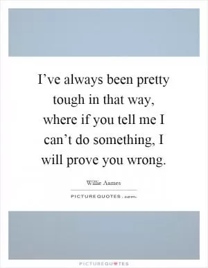 I’ve always been pretty tough in that way, where if you tell me I can’t do something, I will prove you wrong Picture Quote #1