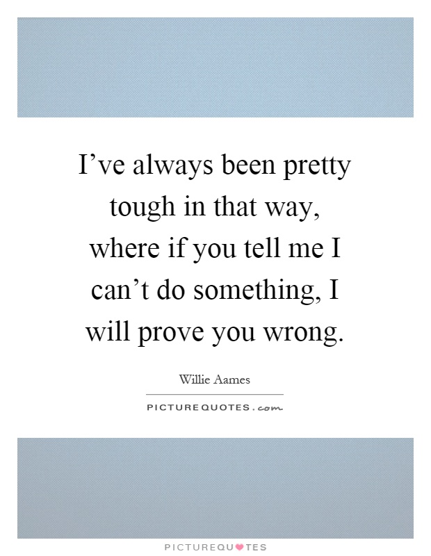 I've always been pretty tough in that way, where if you tell me I can't do something, I will prove you wrong Picture Quote #1