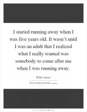 I started running away when I was five years old. It wasn’t until I was an adult that I realized what I really wanted was somebody to come after me when I was running away Picture Quote #1