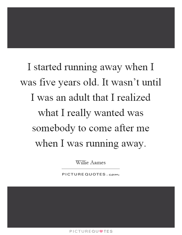 I started running away when I was five years old. It wasn't until I was an adult that I realized what I really wanted was somebody to come after me when I was running away Picture Quote #1