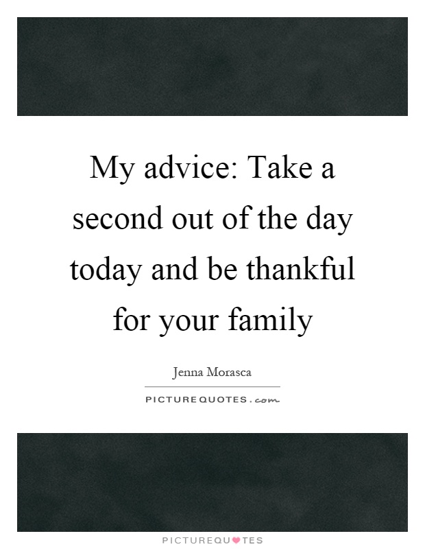 My advice: Take a second out of the day today and be thankful for your family Picture Quote #1