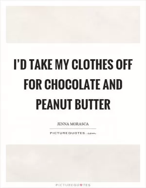 I’d take my clothes off for chocolate and peanut butter Picture Quote #1