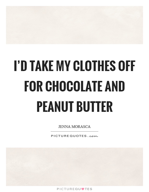 I'd take my clothes off for chocolate and peanut butter Picture Quote #1