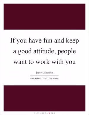 If you have fun and keep a good attitude, people want to work with you Picture Quote #1