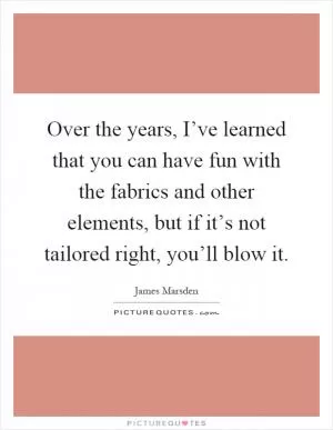 Over the years, I’ve learned that you can have fun with the fabrics and other elements, but if it’s not tailored right, you’ll blow it Picture Quote #1