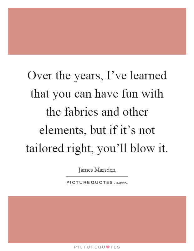 Over the years, I've learned that you can have fun with the fabrics and other elements, but if it's not tailored right, you'll blow it Picture Quote #1