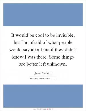 It would be cool to be invisible, but I’m afraid of what people would say about me if they didn’t know I was there. Some things are better left unknown Picture Quote #1