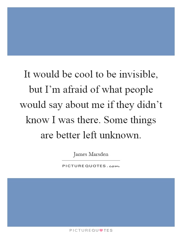 It would be cool to be invisible, but I'm afraid of what people would say about me if they didn't know I was there. Some things are better left unknown Picture Quote #1