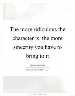 The more ridiculous the character is, the more sincerity you have to bring to it Picture Quote #1