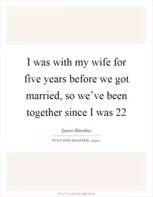 I was with my wife for five years before we got married, so we’ve been together since I was 22 Picture Quote #1