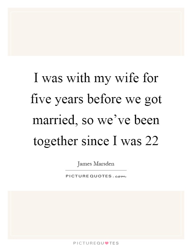 I was with my wife for five years before we got married, so we've been together since I was 22 Picture Quote #1