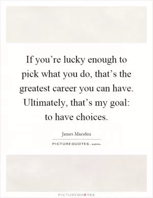 If you’re lucky enough to pick what you do, that’s the greatest career you can have. Ultimately, that’s my goal: to have choices Picture Quote #1