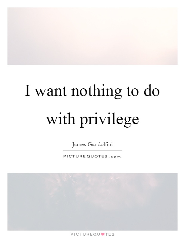 I want nothing to do with privilege Picture Quote #1