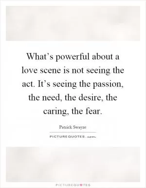 What’s powerful about a love scene is not seeing the act. It’s seeing the passion, the need, the desire, the caring, the fear Picture Quote #1