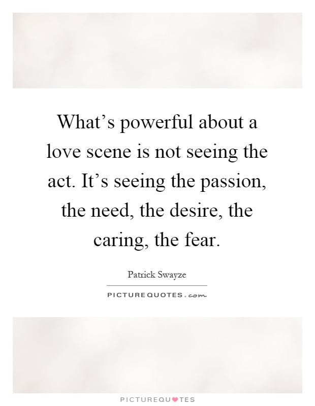 What's powerful about a love scene is not seeing the act. It's seeing the passion, the need, the desire, the caring, the fear Picture Quote #1
