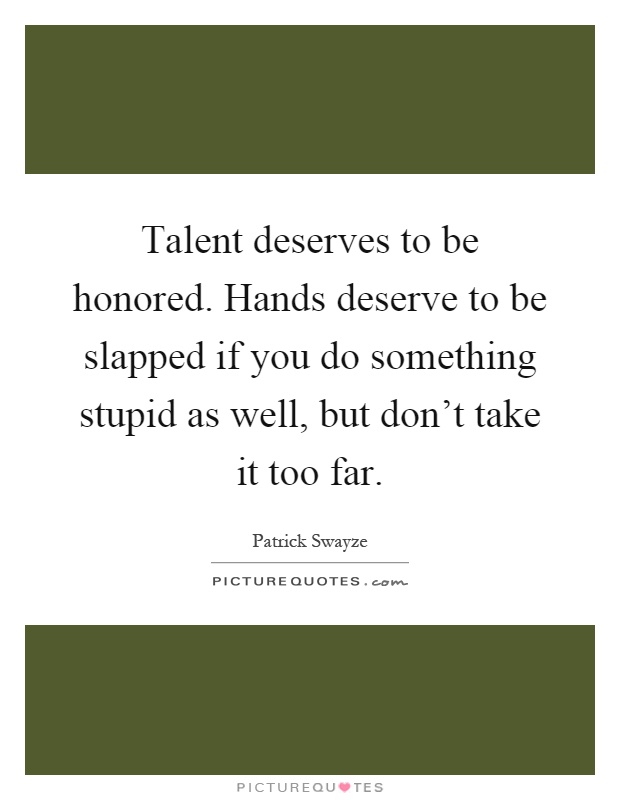 Talent deserves to be honored. Hands deserve to be slapped if you do something stupid as well, but don't take it too far Picture Quote #1