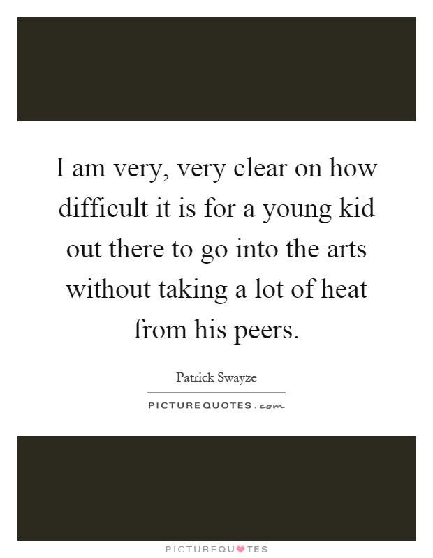 I am very, very clear on how difficult it is for a young kid out there to go into the arts without taking a lot of heat from his peers Picture Quote #1