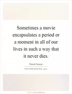 Sometimes a movie encapsulates a period or a moment in all of our lives in such a way that it never dies Picture Quote #1