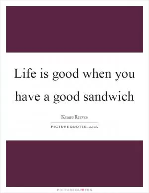 Life is good when you have a good sandwich Picture Quote #1