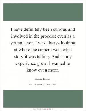 I have definitely been curious and involved in the process; even as a young actor. I was always looking at where the camera was, what story it was telling. And as my experience grew, I wanted to know even more Picture Quote #1