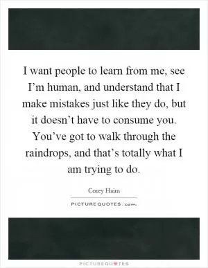 I want people to learn from me, see I’m human, and understand that I make mistakes just like they do, but it doesn’t have to consume you. You’ve got to walk through the raindrops, and that’s totally what I am trying to do Picture Quote #1