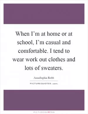 When I’m at home or at school, I’m casual and comfortable. I tend to wear work out clothes and lots of sweaters Picture Quote #1