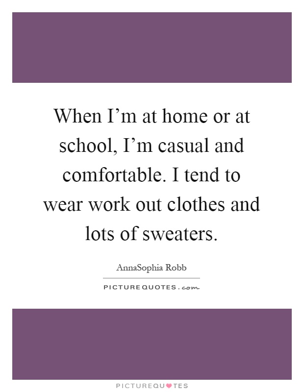 When I'm at home or at school, I'm casual and comfortable. I tend to wear work out clothes and lots of sweaters Picture Quote #1
