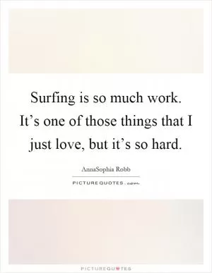 Surfing is so much work. It’s one of those things that I just love, but it’s so hard Picture Quote #1