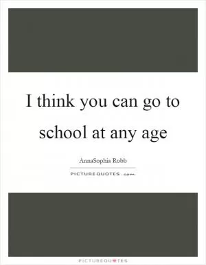 I think you can go to school at any age Picture Quote #1