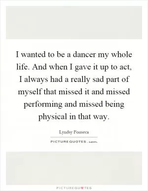 I wanted to be a dancer my whole life. And when I gave it up to act, I always had a really sad part of myself that missed it and missed performing and missed being physical in that way Picture Quote #1