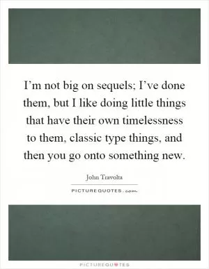 I’m not big on sequels; I’ve done them, but I like doing little things that have their own timelessness to them, classic type things, and then you go onto something new Picture Quote #1