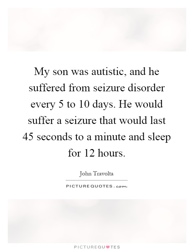 My son was autistic, and he suffered from seizure disorder every 5 to 10 days. He would suffer a seizure that would last 45 seconds to a minute and sleep for 12 hours Picture Quote #1