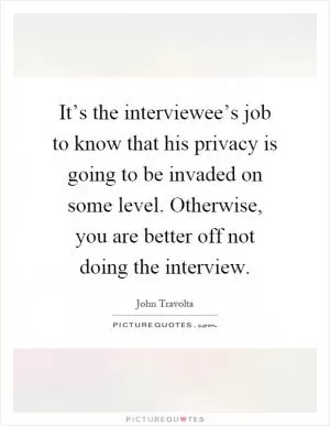 It’s the interviewee’s job to know that his privacy is going to be invaded on some level. Otherwise, you are better off not doing the interview Picture Quote #1
