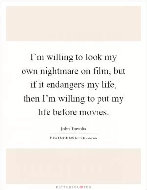 I’m willing to look my own nightmare on film, but if it endangers my life, then I’m willing to put my life before movies Picture Quote #1