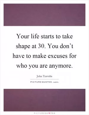Your life starts to take shape at 30. You don’t have to make excuses for who you are anymore Picture Quote #1