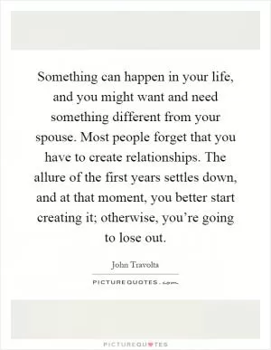 Something can happen in your life, and you might want and need something different from your spouse. Most people forget that you have to create relationships. The allure of the first years settles down, and at that moment, you better start creating it; otherwise, you’re going to lose out Picture Quote #1